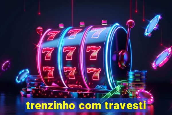 trenzinho com travesti